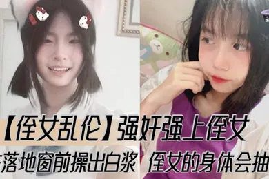 【强奸迷奸】强奸强上侄女，在落地窗前操出白浆，侄女的身体会抽搐