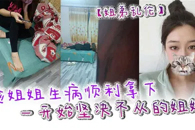 【乱伦】姐弟乱伦趁姐姐生病顺利拿下一开始坚决不从的姐姐只是后面不知道该怎么面对