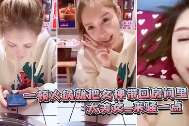 【自拍偷拍】一顿火锅.就把女.神带回房.间里_大.美女_来骚一.点_滾_可惜.最后不.拍