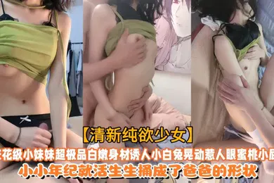 【乱伦】清新纯欲少女校花级小妹妹超极品白嫩身材诱人小白兔晃动惹人眼蜜桃小屁股小小年纪就活生生捅