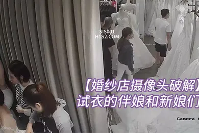 【自拍偷拍】婚纱店摄像头破解内最美的风景线拍到一批来店里试衣的伴娘和新娘们