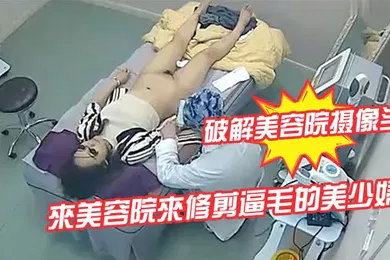 【自拍偷拍】破解美容院摄像头來美容院來修剪逼毛的美少婦
