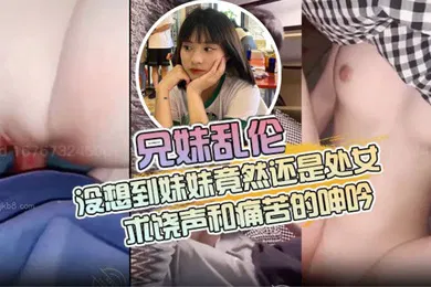 【乱伦】兄妹乱伦没想到妹妹竟然还是处女整个房间回响着妹妹的求饶声和痛苦的呻吟_2024