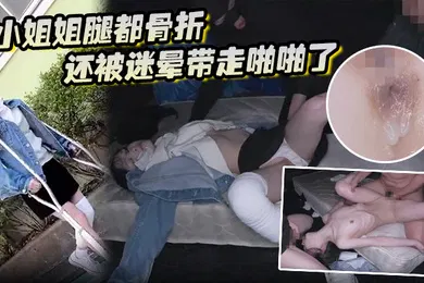 【经典有码】小姐姐腿都骨折还被迷晕带走啪啪了