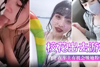 【无码高清】带学校校花出去游玩户外口交终于在车上有机会吸她粉奶头淫叫声听了会兴奋