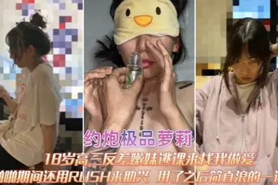 【学生萝莉】约炮极品萝莉18岁高三反差嫩妹逃课来找我做爱啪啪期间RUSH来助兴用了之后简直浪的一逼