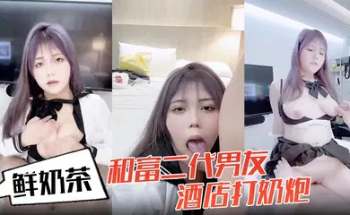 【自拍偷拍】鲜奶茶和富二代男友酒店打奶炮各种姿势啪啪