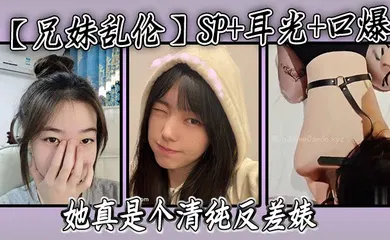 【乱伦】SP 耳光 口爆，我的妹妹不可能可爱，她真是个清纯反差婊