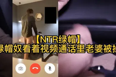 【厂牌经典】绿奴看着视频通话里的老婆被操人妻绿帽打电话