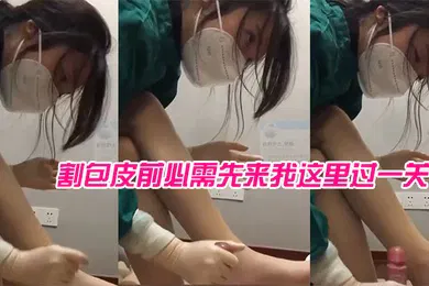 【自拍偷拍】女医生苏可儿院里现在专门给我成立了一个科室割包皮前必需先来我这里过一关