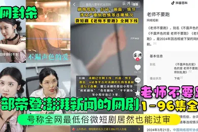 【自拍偷拍】全网封杀首部荣登澎湃新闻的网剧老师不要跑1-96集全集号称全网最低俗微短剧居然也能过审