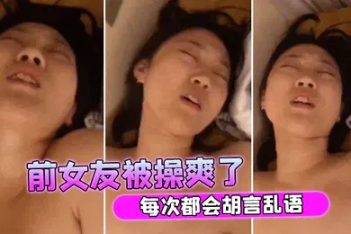 【自拍偷拍】前女友被操爽了每次都会胡言乱语