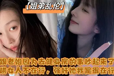 【强奸迷奸】跟老姐因为去健身房的事吵起来了哄女人不在行强奸她我是很在行