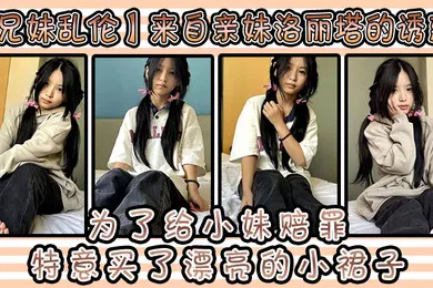【乱伦】兄妹乱伦来自亲妹洛丽塔的诱惑和小妹出去玩为了给小妹赔罪特意买了漂亮的小裙子洛丽塔应该没有那个可爱的女孩子能拒绝吧