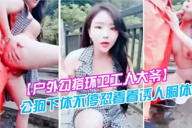 【自拍偷拍】户外勾搭环卫工人大爷第一次被含鸡巴大爷如同发情的公狗下体不停怼着着诱人胴体