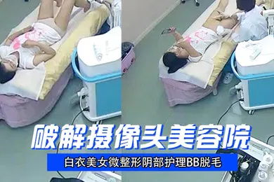 【自拍偷拍】破解摄像头美容院白衣美女微整形阴部护理BB脱毛
