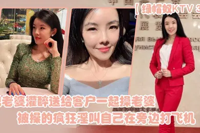【强奸迷奸】绿帽奴KTV3P把老婆灌醉送给客户一起操老婆被操的疯狂淫叫自己在旁边打飞机