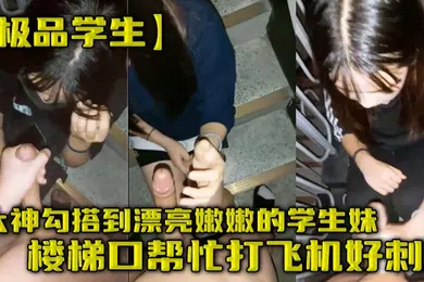 【学生萝莉】极品学生大神勾搭到漂亮嫩嫩的学生妹楼梯口帮忙打飞机好刺激