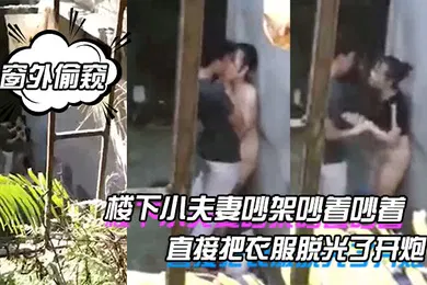 【自拍偷拍】窗外偷窥楼下小夫妻吵架吵着吵着直接把衣服脱光了开炮