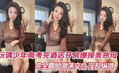 【乱伦】玩偶少年高考完酒店开房爆肏美熟母 完全露脸激荡交合 淫乱纵欲69深喉口爆