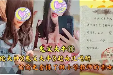 【强奸迷奸】父女乱伦乱伦大神趁女儿喝醉偷偷无套操了做小学老师的亲女儿