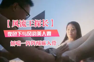 【自拍偷拍】风流王探长夜色下与风韵美人妻共度春宵温柔健谈近距离镜头拍摄娇喘一阵阵酥麻入骨
