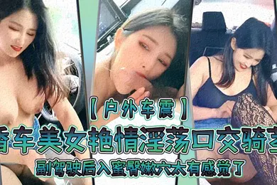 【口交自慰】户外车震香车美女艳情淫荡口交骑茎副驾驶后入蜜臀嫩穴太有感觉了爆肏内射淫液溢出阴道