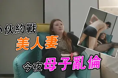 【乱伦】李寻欢探花小伙约战美人妻今夜母子乱伦场大胸骚姐姐风情万种欲望强烈一般人搞不定
