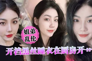 【丝袜制服】姐弟乱伦开档黑丝睡衣在厨房开艹汁液喷的到处都是电影院又再次内射小穴紧紧拴住榨精