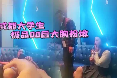 【学生萝莉】成都大学生极品00后大胸粉嫩KTV里伴着歌声水乳交合激情四射