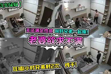 【自拍偷拍】真实绿奴老婆欲求不满无法满足性欲叫好兄弟一起操狂插1小时兄弟射2次榨干