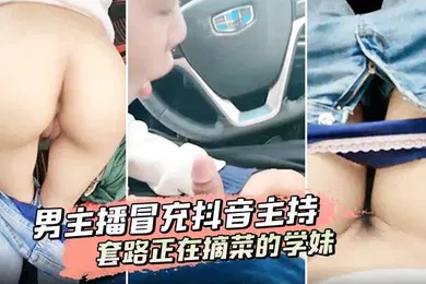 【主播网红】男主播冒充抖音主持套路正在摘菜的学妹到车上啪啪啪