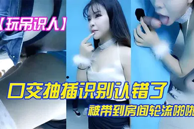 【口交自慰】玩屌识人口交抽插识别认错了被带到房间轮流啪啪很是诱惑喜欢不要错过