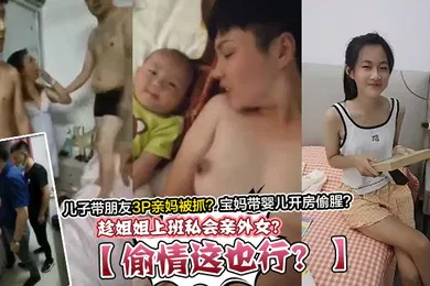 【乱伦】偷情这也行趁姐姐上班私会亲外女儿子带朋友3P亲妈被抓宝妈带婴儿开房偷腥