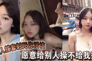 【自拍偷拍】愿意给别人操不给我操，别人拔套射死你活该，故意气我看谁气谁