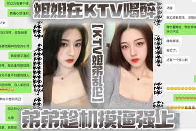 【强奸迷奸】KTV姐弟乱伦姐姐在KTV喝醉弟弟趁机摸逼强上没想到姐姐下面已经很湿了