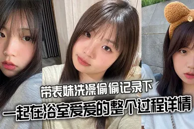 【乱伦】带表妹洗澡偷偷记录下一起在浴室爱爱的整个过程详情