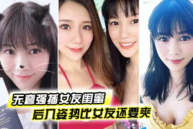 【自拍偷拍】无套强插女友闺蜜后入姿势比女友还要爽这大肉臀实在是丰满裹得鸡巴好舒服