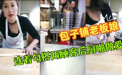 【自拍偷拍】极品爆乳御姐包子铺老板娘『狐狸精』劲爆直播 连着勾搭两顾客后厨啪做爱 无套爆菊中出 干完再去卖包子~