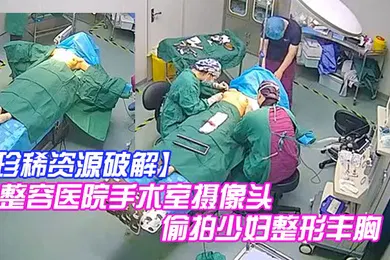 【自拍偷拍】珍稀资源破解整容医院手术室摄像头偷拍少妇整形丰胸手术前后效果明显