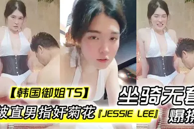 【无码高清】韩国御姐TSJessieLee被直男指奸菊花坐骑无套爆操内射