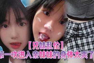 【乱伦】第一次进入亲妹妹的身体太爽了