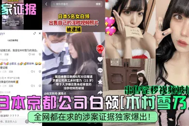 【无码高清】独家证据日本京都公司白领木村雪乃出售淫秽视频被捕全网都在求的涉案证据独家爆出