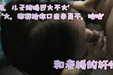 【乱伦】和老.妈的奸情妈儿子.的鸡巴.大不大大那.我给你.口出来.是不哈.哈滚