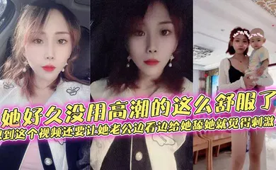 【自拍偷拍】她好久没用高潮的这么舒服了，想到这个视频还要让她老公边看边给她舔她就觉得刺激！