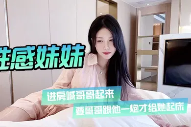 【乱伦】性感妹妹进房喊哥哥起来要哥哥跟他一炮才给她起床
