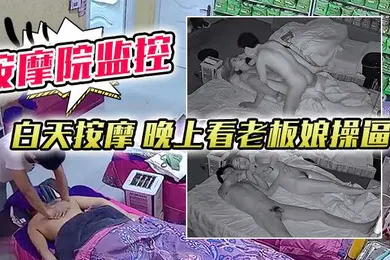 【自拍偷拍】按摩院监控白天按摩晚上看老板娘操逼对白清晰