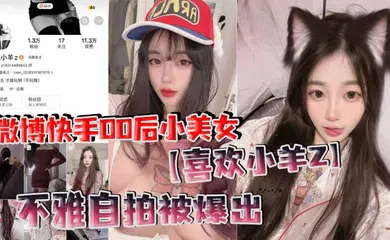 【主播网红】微博快手00后小美女【喜欢小羊Z】不雅自拍被爆出，真是喜欢看这些网络女神私下发骚的样子！