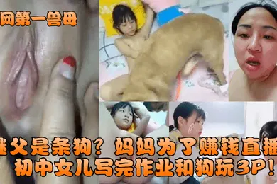 【乱伦】全网第一兽母继父是条狗妈妈为了赚钱直播初中女儿写完作业和狗玩3P