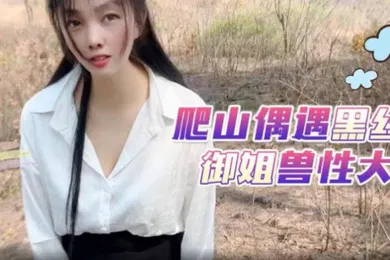 【丝袜制服】嘉洛爬山偶遇黑丝御姐兽性大发